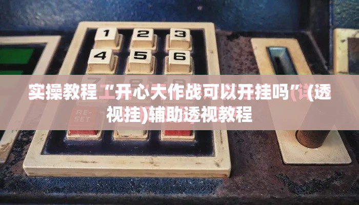 实操教程“开心大作战可以开挂吗”(透视挂)辅助透视教程