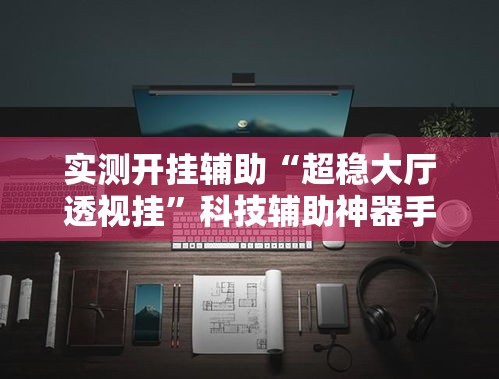 实测开挂辅助“超稳大厅透视挂	”科技辅助神器手机版教程