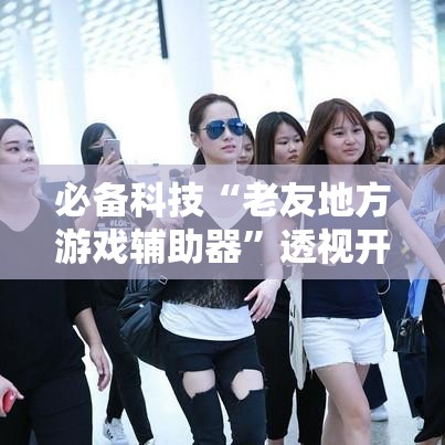 必备科技“老友地方游戏辅助器”透视开挂辅助教程
