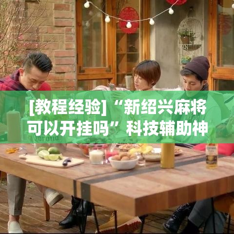 [教程经验]“新绍兴麻将可以开挂吗”科技辅助神器手机版教程