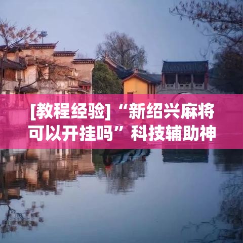 [教程经验]“新绍兴麻将可以开挂吗	”科技辅助神器手机版教程