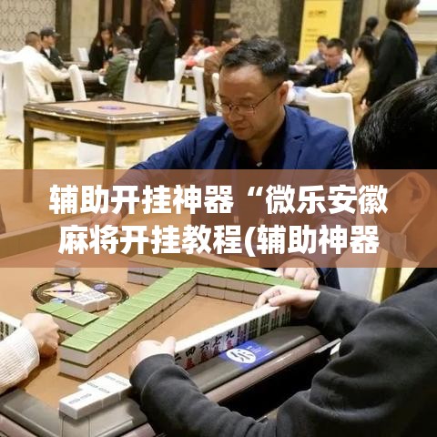辅助开挂神器“微乐安徽麻将开挂教程(辅助神器)开挂详细教程 辅助开挂神器“微乐安徽麻将开挂教程(辅助神器)开挂详细教程