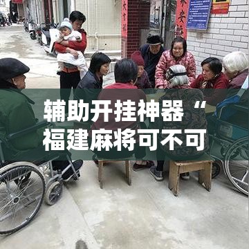 辅助开挂神器“福建麻将可不可以作弊	”透视开挂辅助教程