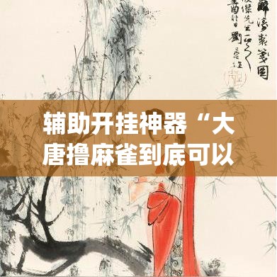 辅助开挂神器“大唐撸麻雀到底可以开挂吗”(透视挂)辅助透视教程