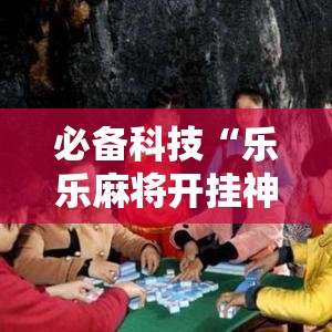 必备科技“乐乐麻将开挂神器”科技辅助神器手机版教程