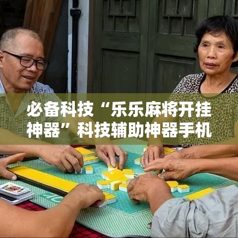 必备科技“乐乐麻将开挂神器”科技辅助神器手机版教程
