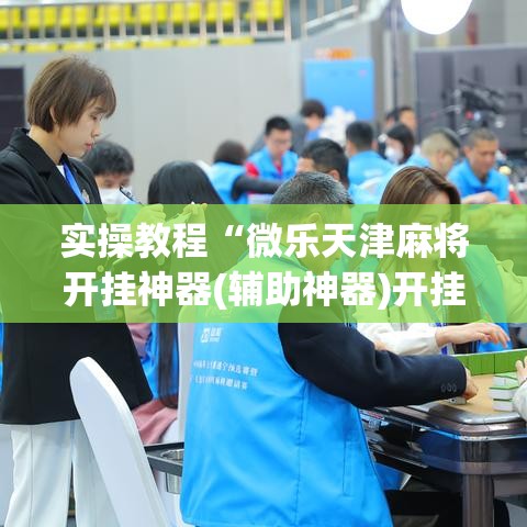 实操教程“微乐天津麻将开挂神器(辅助神器)开挂详细教程 实操教程“微乐天津麻将开挂神器(辅助神器)开挂详细教程
