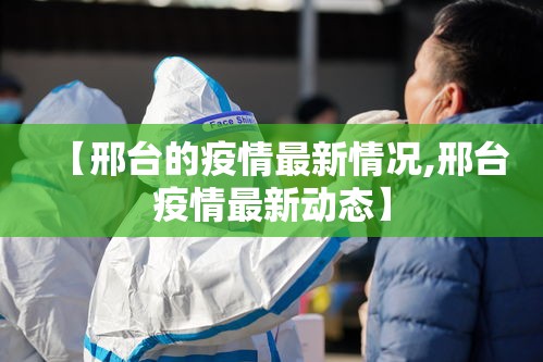 【邢台的疫情最新情况,邢台疫情最新动态】 【邢台的疫情最新情况,邢台疫情最新动态】