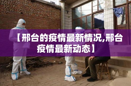 【邢台的疫情最新情况,邢台疫情最新动态】 【邢台的疫情最新情况,邢台疫情最新动态】