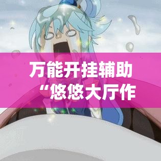 万能开挂辅助“悠悠大厅作弊透视(辅助神器)开挂详细教程 万能开挂辅助“悠悠大厅作弊透视(辅助神器)开挂详细教程