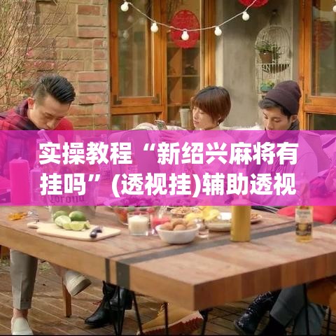 实操教程“新绍兴麻将有挂吗”(透视挂)辅助透视教程