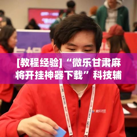 [教程经验]“微乐甘肃麻将开挂神器下载”科技辅助神器手机版教程