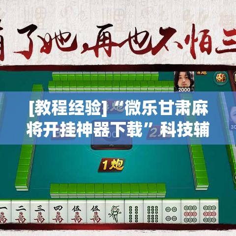 [教程经验]“微乐甘肃麻将开挂神器下载	”科技辅助神器手机版教程