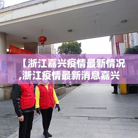 【浙江嘉兴疫情最新情况,浙江疫情最新消息嘉兴1例】 【浙江嘉兴疫情最新情况,浙江疫情最新消息嘉兴1例】