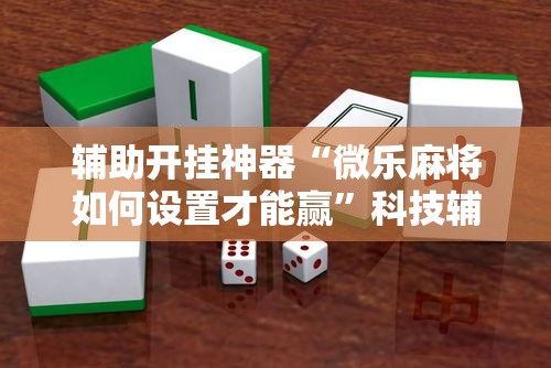 辅助开挂神器“微乐麻将如何设置才能赢	”科技辅助神器手机版教程