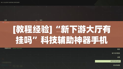 [教程经验]“新下游大厅有挂吗	”科技辅助神器手机版教程
