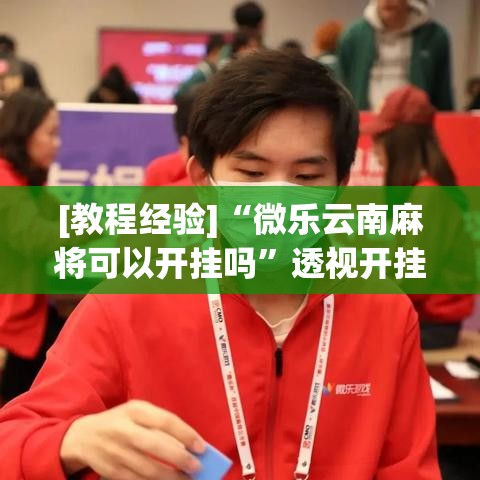 [教程经验]“微乐云南麻将可以开挂吗”透视开挂辅助教程