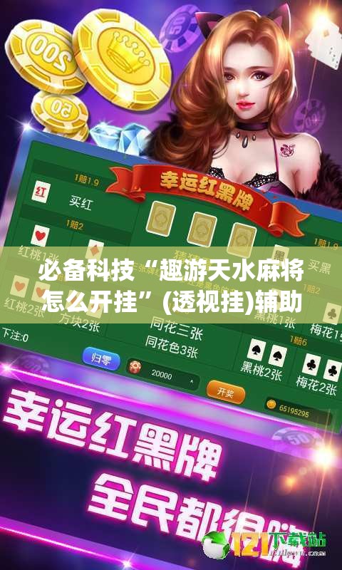 必备科技“趣游天水麻将怎么开挂”(透视挂)辅助透视教程
