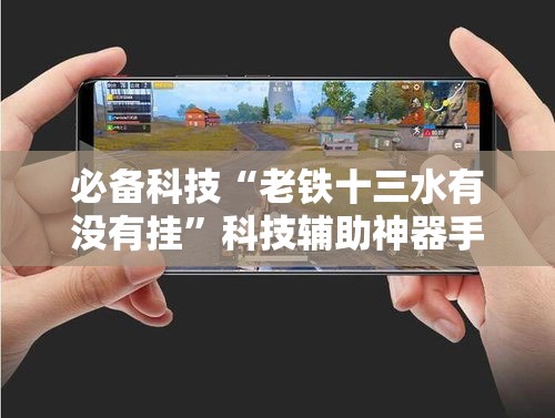 必备科技“老铁十三水有没有挂	”科技辅助神器手机版教程