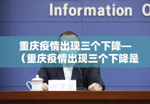 重庆疫情出现三个下降—(重庆疫情出现三个下降是什么) 重庆疫情出现三个下降—(重庆疫情出现三个下降是什么)