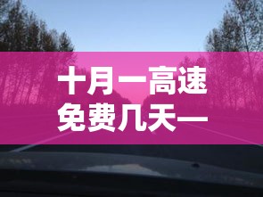 十月一高速免费几天—(十月一高速免费几天几点开始免费) 十月一高速免费几天—(十月一高速免费几天几点开始免费)