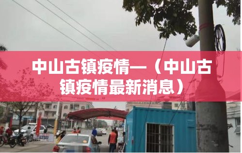 中山古镇疫情—(中山古镇疫情最新消息) 中山古镇疫情—(中山古镇疫情最新消息)