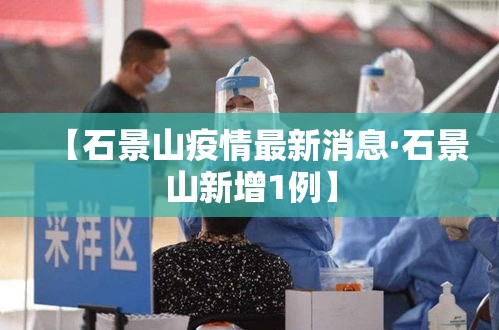 【石景山疫情最新消息·石景山新增1例】 【石景山疫情最新消息·石景山新增1例】