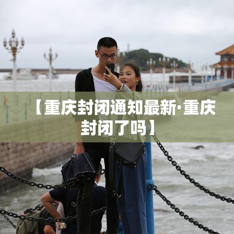【重庆封闭通知最新·重庆封闭了吗】 【重庆封闭通知最新·重庆封闭了吗】