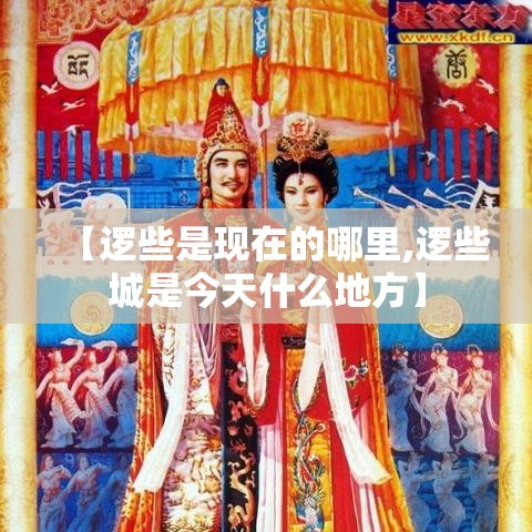 【逻些是现在的哪里,逻些城是今天什么地方】 【逻些是现在的哪里,逻些城是今天什么地方】