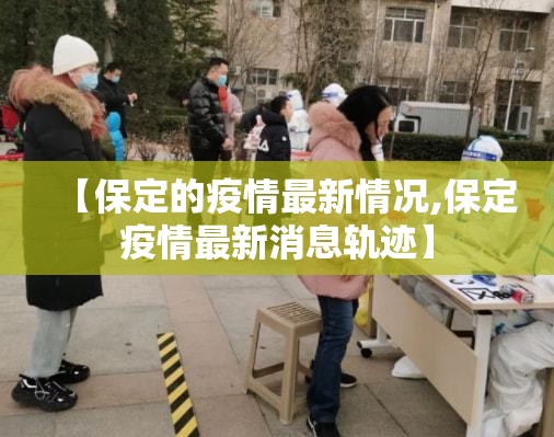 【保定的疫情最新情况,保定疫情最新消息轨迹】 【保定的疫情最新情况,保定疫情最新消息轨迹】