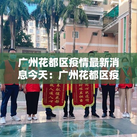 广州花都区疫情最新消息今天:广州花都区疫情最新消息今天封城了 广州花都区疫情最新消息今天:广州花都区疫情最新消息今天封城了