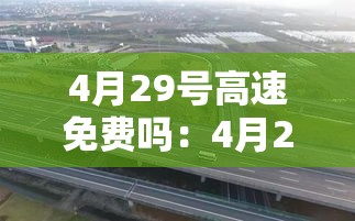 4月29号高速免费吗:4月29号上高速还要过路费吗? 4月29号高速免费吗:4月29号上高速还要过路费吗?