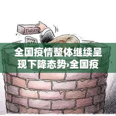 全国疫情整体继续呈现下降态势›全国疫情有什么变化 全国疫情整体继续呈现下降态势›全国疫情有什么变化