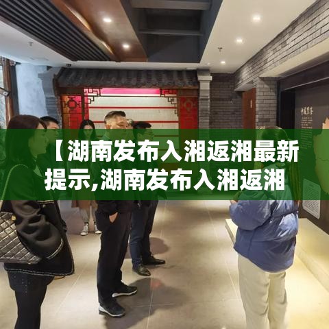 【湖南发布入湘返湘最新提示,湖南发布入湘返湘最新提示公告】 【湖南发布入湘返湘最新提示,湖南发布入湘返湘最新提示公告】