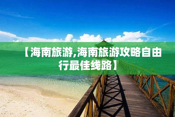【海南旅游,海南旅游攻略自由行最佳线路】 【海南旅游,海南旅游攻略自由行最佳线路】