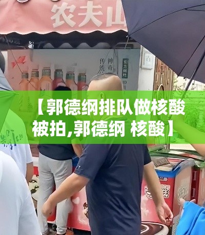 【郭德纲排队做核酸被拍,郭德纲 核酸】 【郭德纲排队做核酸被拍,郭德纲 核酸】