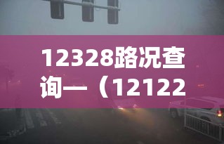 12328路况查询—(12122路况查询网) 12328路况查询—(12122路况查询网)