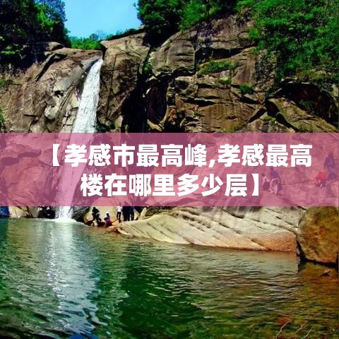 【孝感市最高峰,孝感最高楼在哪里多少层】 【孝感市最高峰,孝感最高楼在哪里多少层】