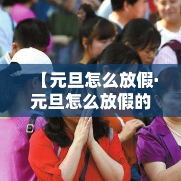 【元旦怎么放假·元旦怎么放假的】 【元旦怎么放假·元旦怎么放假的】