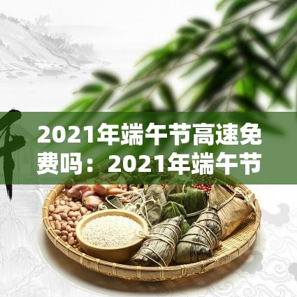 2021年端午节高速免费吗:2021年端午节高速免费几天 2021年端午节高速免费吗:2021年端午节高速免费几天
