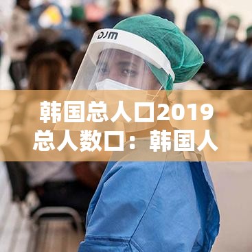韩国总人口2019总人数口:韩国人口2020总人口数 韩国总人口2019总人数口:韩国人口2020总人口数