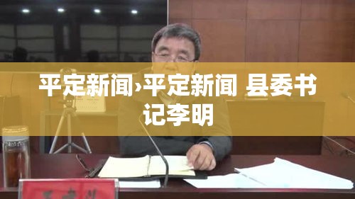平定新闻›平定新闻 县委书记李明 平定新闻›平定新闻 县委书记李明