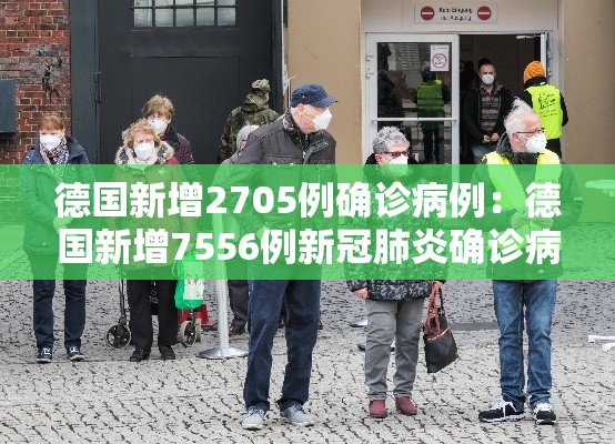德国新增2705例确诊病例:德国新增7556例新冠肺炎确诊病例 德国新增2705例确诊病例:德国新增7556例新冠肺炎确诊病例