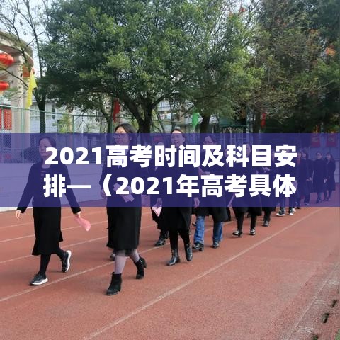 2021高考时间及科目安排—(2021年高考具体科目时间) 2021高考时间及科目安排—(2021年高考具体科目时间)