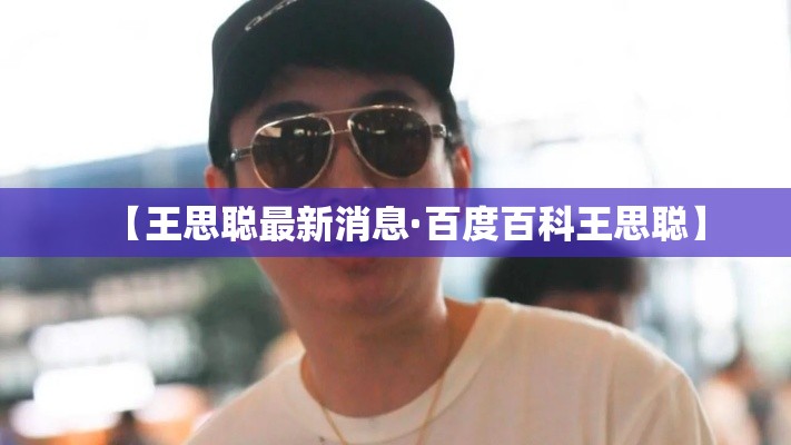 【王思聪最新消息·百度百科王思聪】 【王思聪最新消息·百度百科王思聪】
