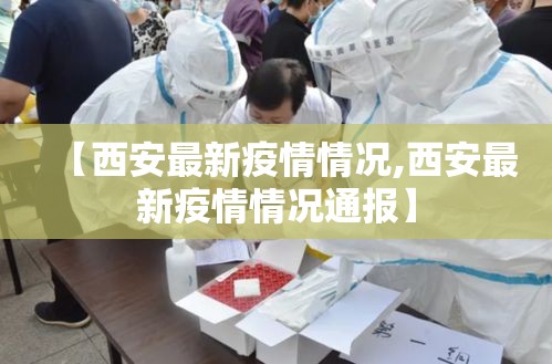 【西安最新疫情情况,西安最新疫情情况通报】 【西安最新疫情情况,西安最新疫情情况通报】