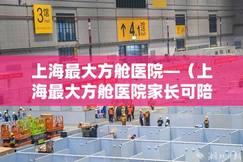 上海最大方舱医院—(上海最大方舱医院家长可陪患儿隔离) 上海最大方舱医院—(上海最大方舱医院家长可陪患儿隔离)