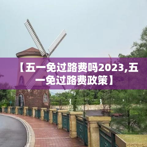 【五一免过路费吗2023,五一免过路费政策】
