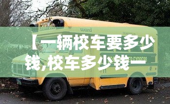 【一辆校车要多少钱,校车多少钱一个月】 【一辆校车要多少钱,校车多少钱一个月】