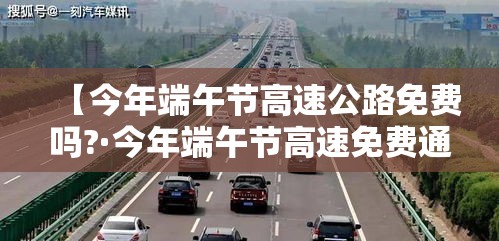 【今年端午节高速公路免费吗?·今年端午节高速免费通行吗?】